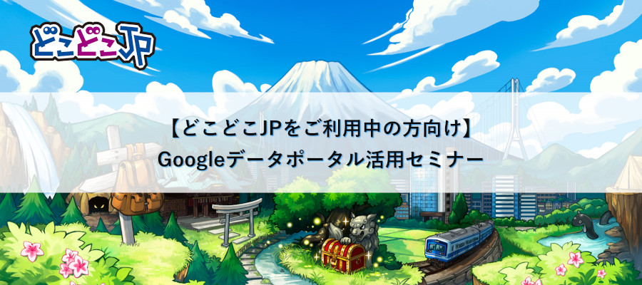 【オンライン開催/どこどこJPをご利用中の方向け】Googleデータポータル活用セミナー