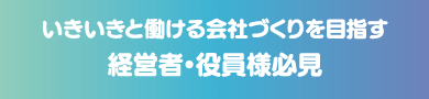 いきいきと働ける会社づくりを目指す経営者・役員様必見